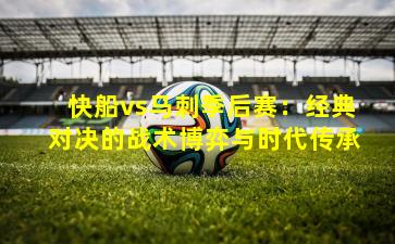 快船vs马刺季后赛：经典对决的战术博弈与时代传承