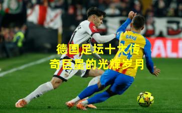 德国足坛十大传奇巨星的光辉岁月