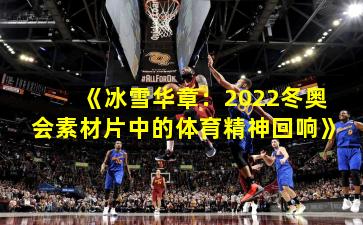 《冰雪华章：2022冬奥会素材片中的体育精神回响》